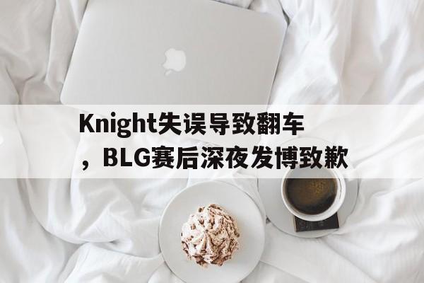 平博下载平博体育-Knight失误导致翻车，BLG赛后深夜发博致歉