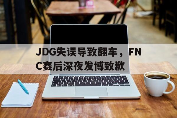 平博下载平博体育-JDG失误导致翻车，FNC赛后深夜发博致歉