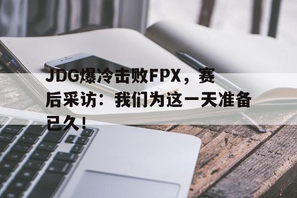 平博体育-JDG爆冷击败FPX，赛后采访：我们为这一天准备已久！