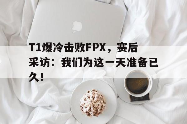 平博下载平博体育-T1爆冷击败FPX，赛后采访：我们为这一天准备已久！