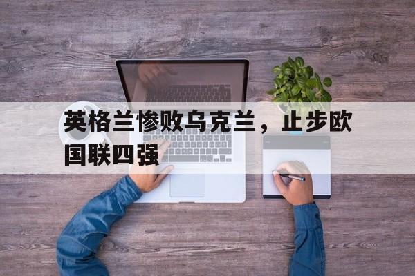 平博下载平博体育-英格兰惨败乌克兰,止步欧国联四强
