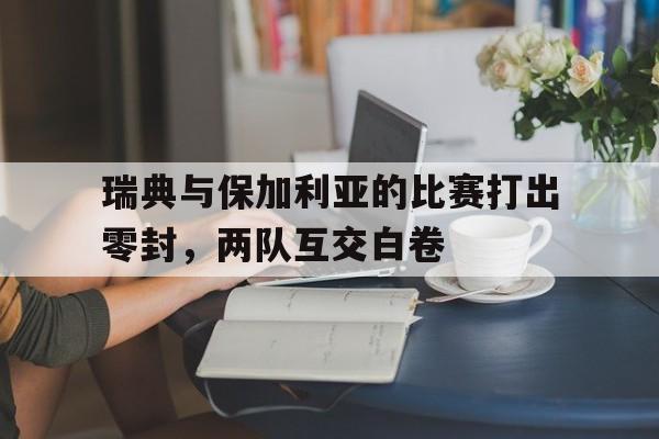 平博体育-瑞典与保加利亚的比赛打出零封，两队互交白卷