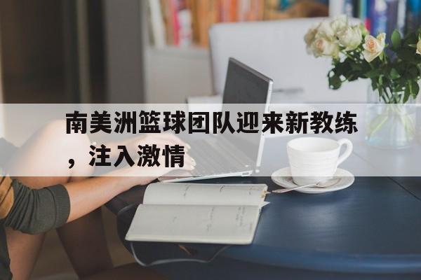 平博APP-南美洲篮球团队迎来新教练，注入激情