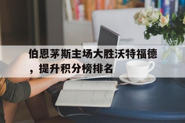 平博APP-伯恩茅斯主场大胜沃特福德，提升积分榜排名