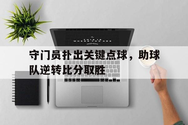平博APP-守门员扑出关键点球，助球队逆转比分取胜