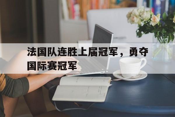 平博体育-法国队连胜上届冠军，勇夺国际赛冠军