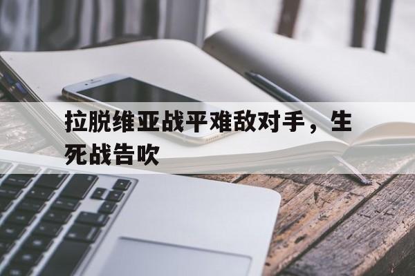 平博下载平博体育-拉脱维亚战平难敌对手，生死战告吹