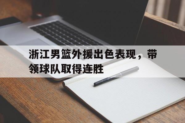 平博体育-浙江男篮外援出色表现，带领球队取得连胜