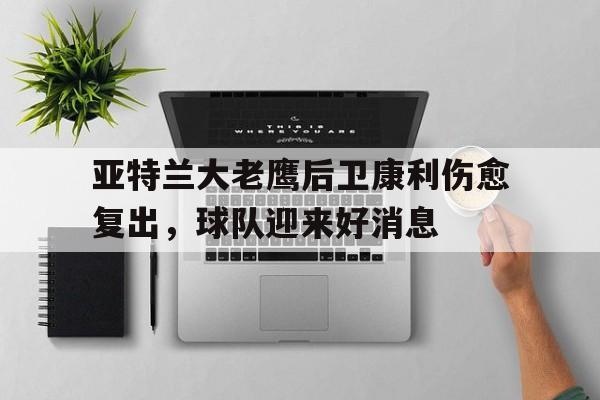 平博下载平博体育-亚特兰大老鹰后卫康利伤愈复出，球队迎来好消息