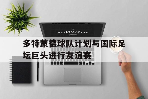 平博APP-多特蒙德球队计划与国际足坛巨头进行友谊赛