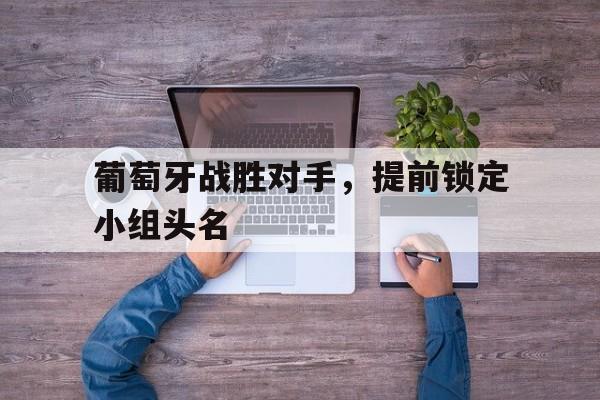 平博APP-葡萄牙战胜对手，提前锁定小组头名