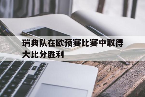 平博体育-瑞典队在欧预赛比赛中取得大比分胜利